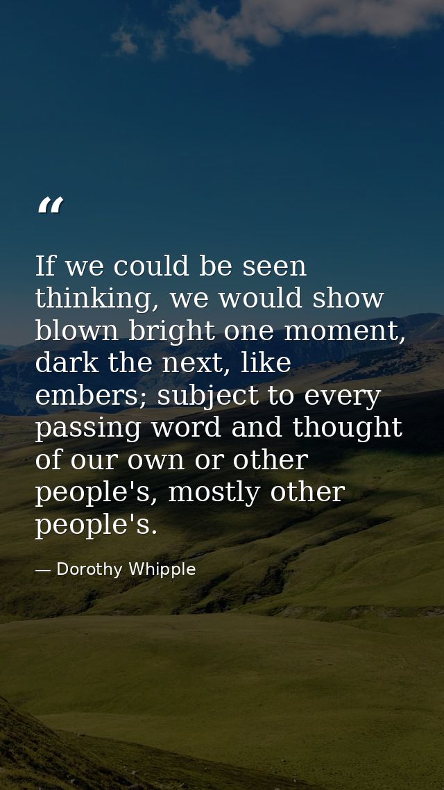 If we could be seen thinking, we would show blown bright one moment, dark the next, like embers; subject to every passin — Dorothy Whipple