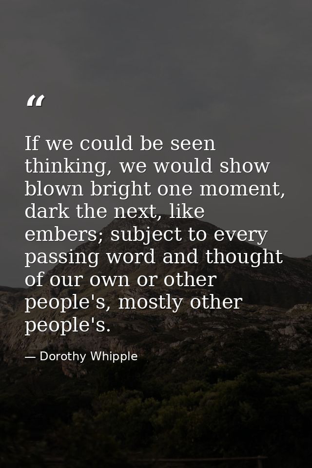 If we could be seen thinking, we would show blown bright one moment, dark the next, like embers; subject to every passin — Dorothy Whipple