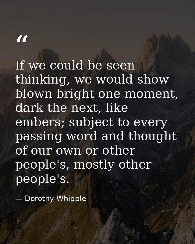 If we could be seen thinking, we would show blown bright one moment, dark the next, like embers; subject to every passin — Dorothy Whipple