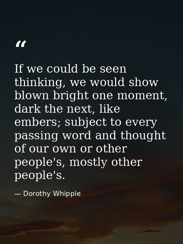 If we could be seen thinking, we would show blown bright one moment, dark the next, like embers; subject to every passin — Dorothy Whipple