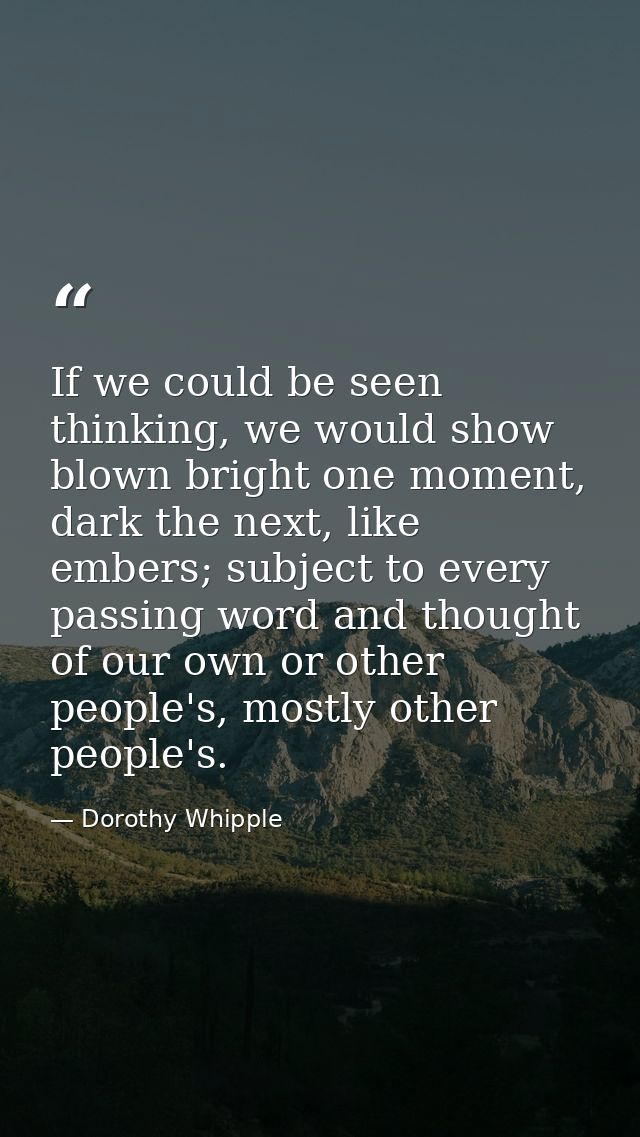 If we could be seen thinking, we would show blown bright one moment, dark the next, like embers; subject to every passin — Dorothy Whipple