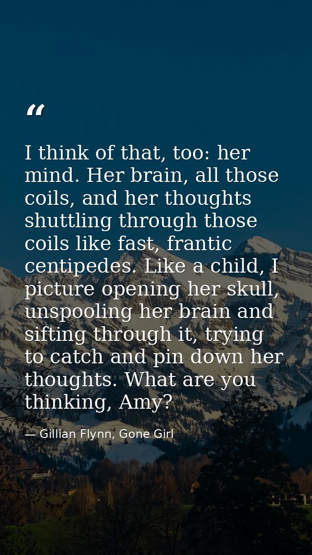 I think of that, too: her mind. Her brain, all those coils, and her thoughts shuttling through those coils like fast, fr — Gillian Flynn, Gone Girl