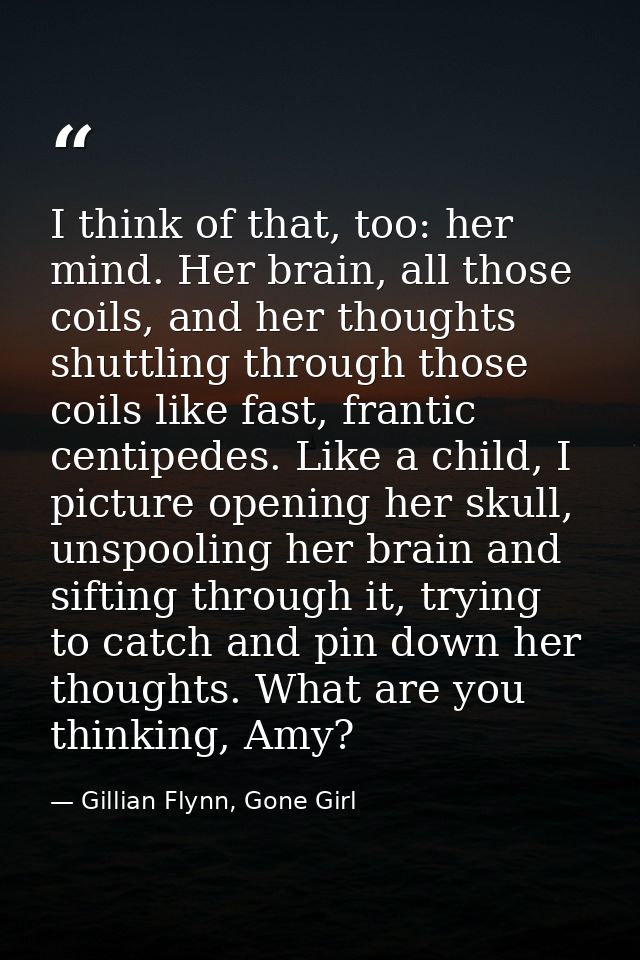 I think of that, too: her mind. Her brain, all those coils, and her thoughts shuttling through those coils like fast, fr — Gillian Flynn, Gone Girl