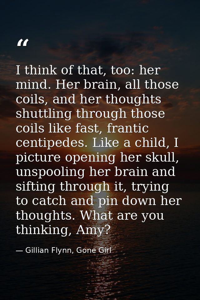 I think of that, too: her mind. Her brain, all those coils, and her thoughts shuttling through those coils like fast, fr — Gillian Flynn, Gone Girl