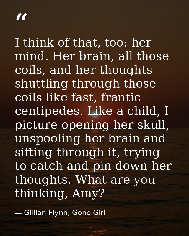 I think of that, too: her mind. Her brain, all those coils, and her thoughts shuttling through those coils like fast, fr — Gillian Flynn, Gone Girl