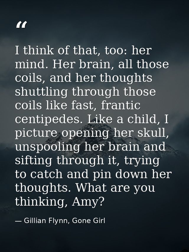 I think of that, too: her mind. Her brain, all those coils, and her thoughts shuttling through those coils like fast, fr — Gillian Flynn, Gone Girl