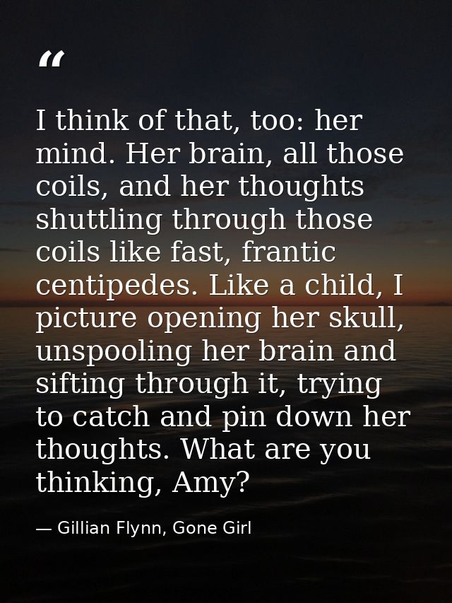 I think of that, too: her mind. Her brain, all those coils, and her thoughts shuttling through those coils like fast, fr — Gillian Flynn, Gone Girl
