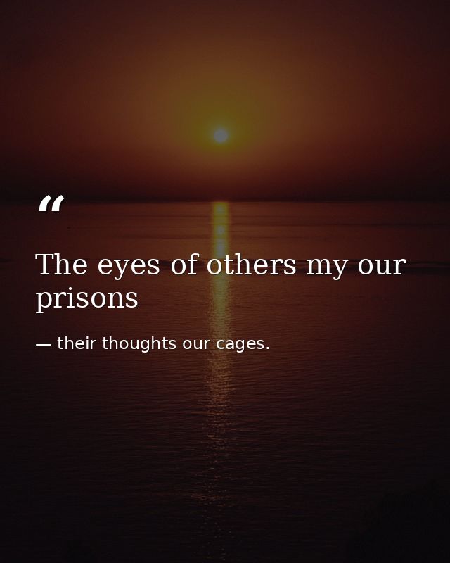 The eyes of others my our prisons — their thoughts our cages.