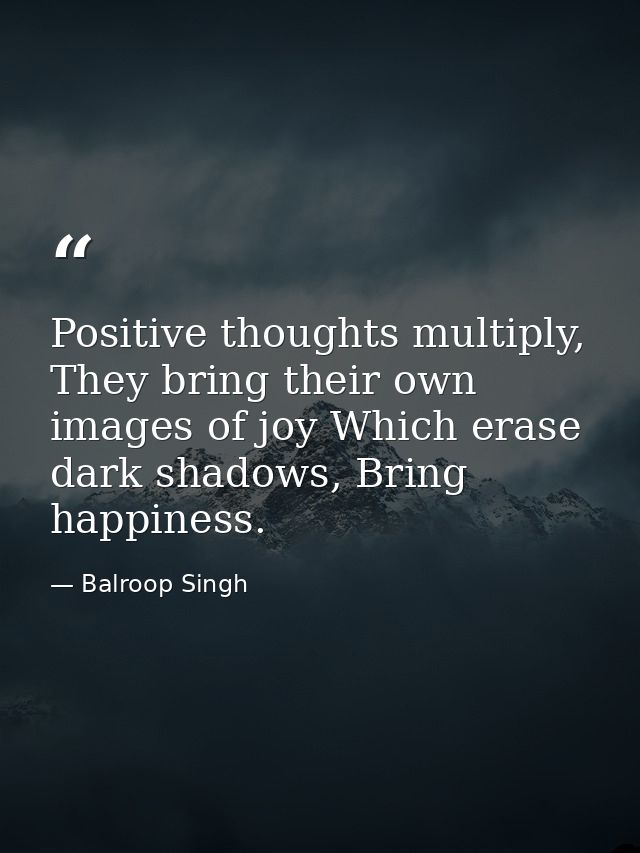 Positive thoughts multiply, They bring their own images of joy Which erase dark shadows, Bring happiness. — Balroop Singh