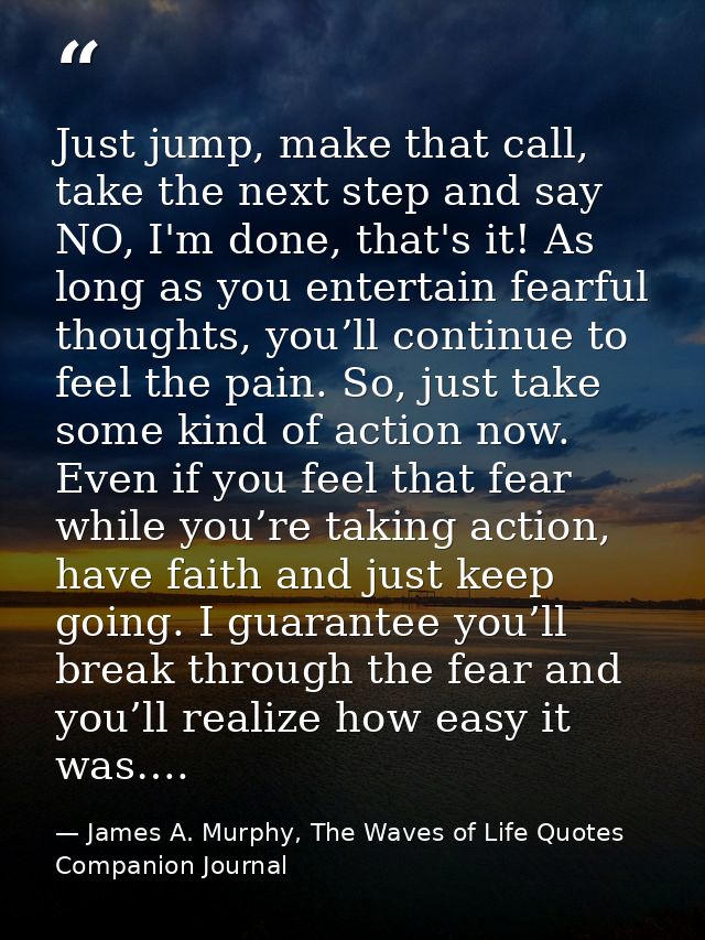 Just jump, make that call, take the next step and say NO, I'm done, that's it! As long as you entertain fearful thoughts — James A. Murphy, The Waves of Life Quotes Companion Journal