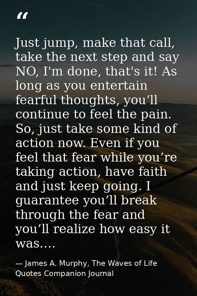 Just jump, make that call, take the next step and say NO, I'm done, that's it! As long as you entertain fearful thoughts — James A. Murphy, The Waves of Life Quotes Companion Journal