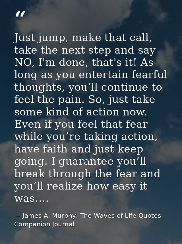 Just jump, make that call, take the next step and say NO, I'm done, that's it! As long as you entertain fearful thoughts — James A. Murphy, The Waves of Life Quotes Companion Journal