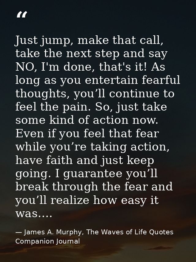 Just jump, make that call, take the next step and say NO, I'm done, that's it! As long as you entertain fearful thoughts — James A. Murphy, The Waves of Life Quotes Companion Journal
