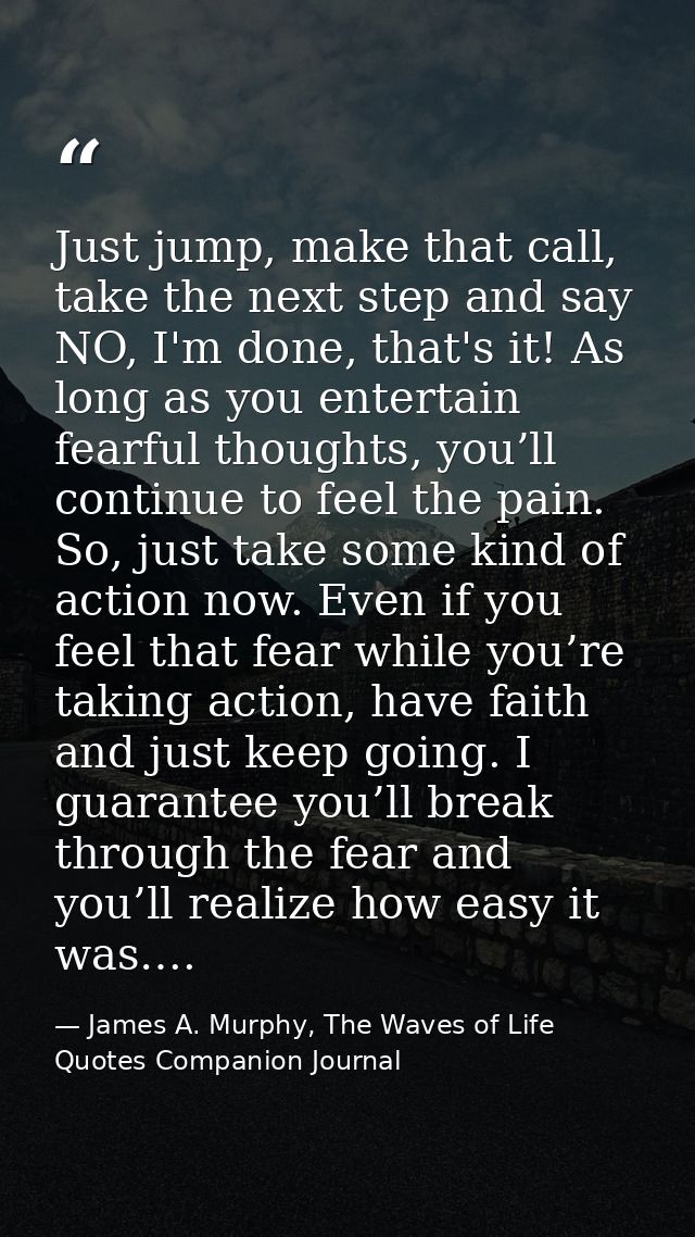 Just jump, make that call, take the next step and say NO, I'm done, that's it! As long as you entertain fearful thoughts — James A. Murphy, The Waves of Life Quotes Companion Journal