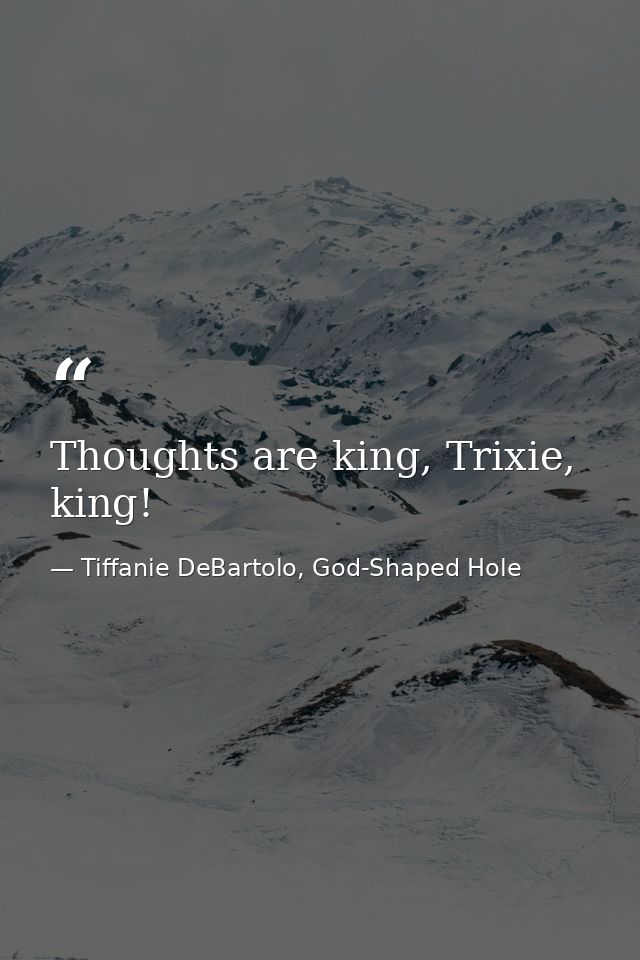 Thoughts are king, Trixie, king! — Tiffanie DeBartolo, God-Shaped Hole