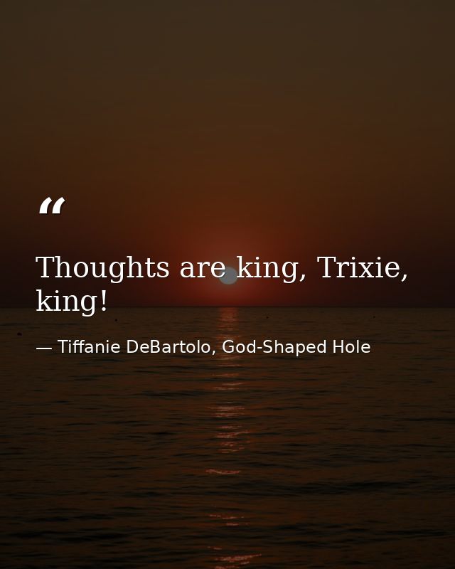Thoughts are king, Trixie, king! — Tiffanie DeBartolo, God-Shaped Hole