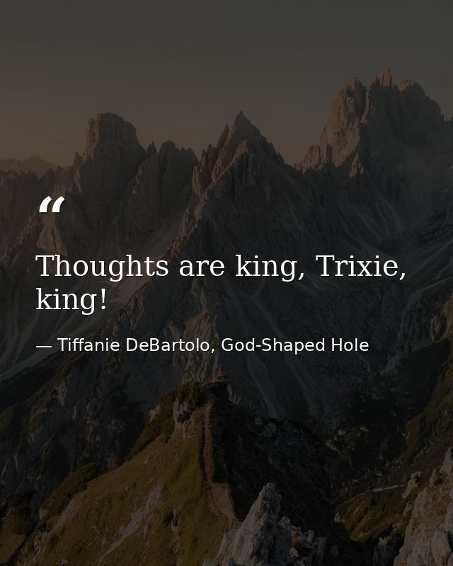 Thoughts are king, Trixie, king! — Tiffanie DeBartolo, God-Shaped Hole