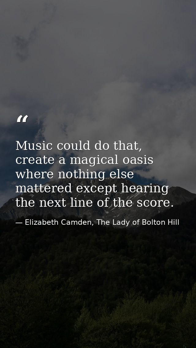 Music could do that, create a magical oasis where nothing else mattered except hearing the next line of the score. — Elizabeth Camden, The Lady of Bolton Hill
