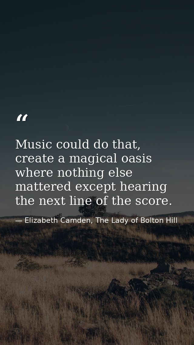 Music could do that, create a magical oasis where nothing else mattered except hearing the next line of the score. — Elizabeth Camden, The Lady of Bolton Hill