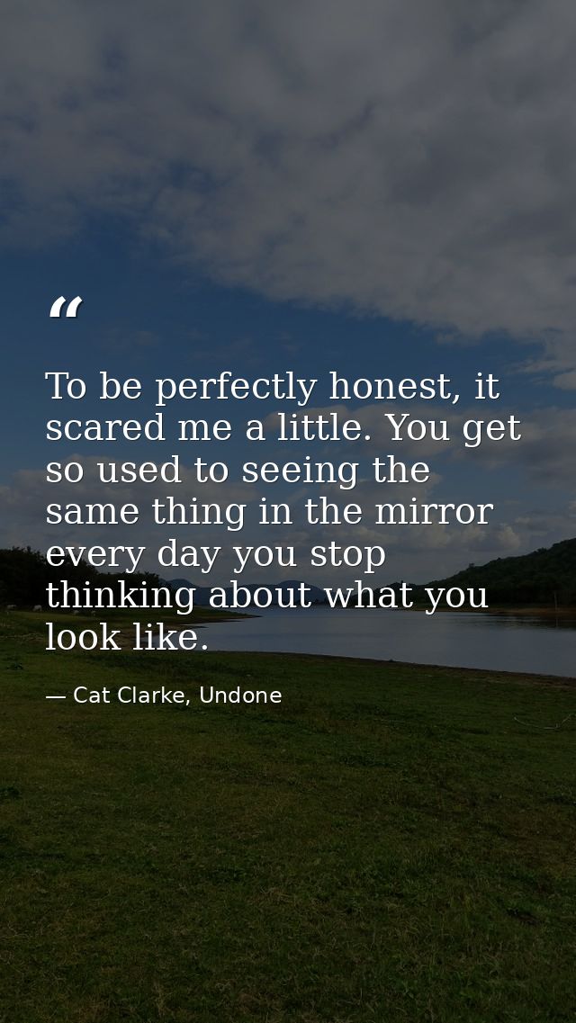 To be perfectly honest, it scared me a little. You get so used to seeing the same thing in the mirror every day you stop — Cat Clarke, Undone