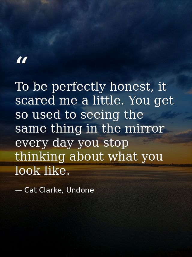 To be perfectly honest, it scared me a little. You get so used to seeing the same thing in the mirror every day you stop — Cat Clarke, Undone