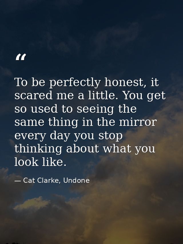 To be perfectly honest, it scared me a little. You get so used to seeing the same thing in the mirror every day you stop — Cat Clarke, Undone