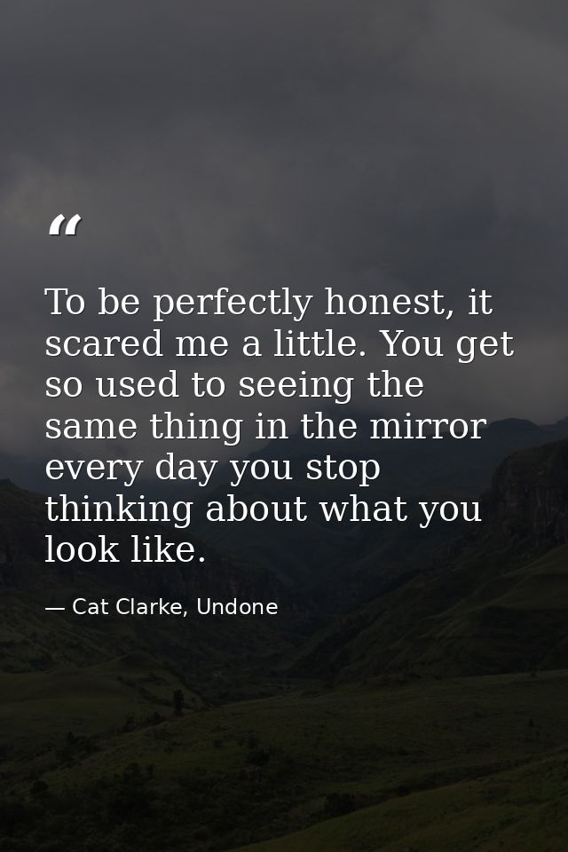 To be perfectly honest, it scared me a little. You get so used to seeing the same thing in the mirror every day you stop — Cat Clarke, Undone