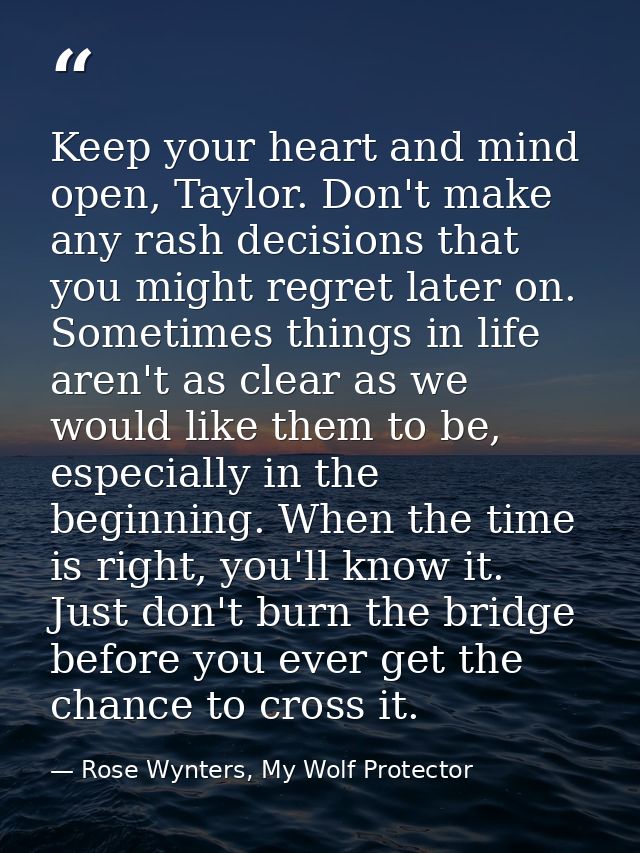 Keep your heart and mind open, Taylor. Don't make any rash decisions that you might regret later on. Sometimes things in — Rose Wynters, My Wolf Protector