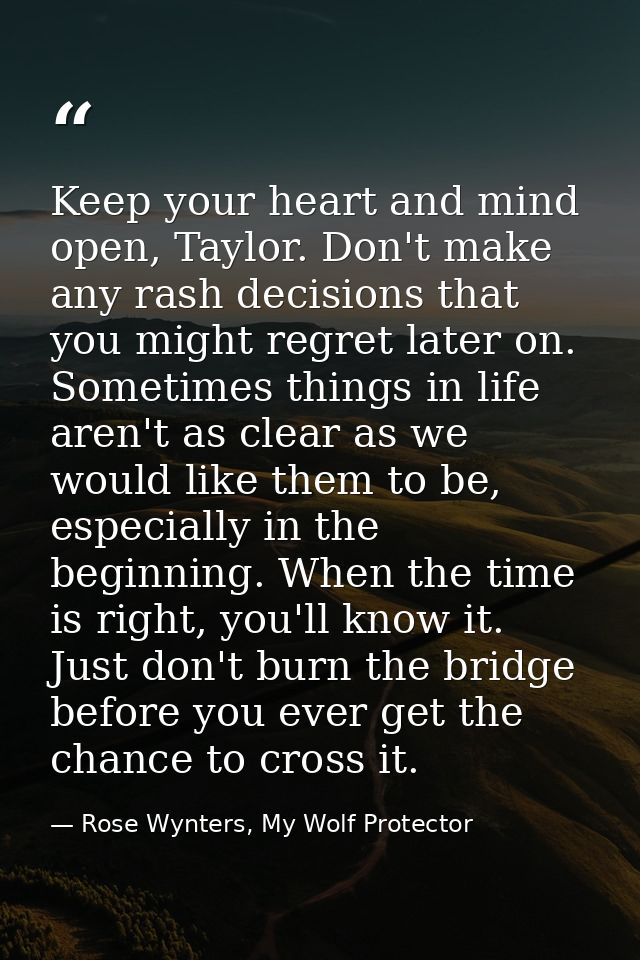 Keep your heart and mind open, Taylor. Don't make any rash decisions that you might regret later on. Sometimes things in — Rose Wynters, My Wolf Protector