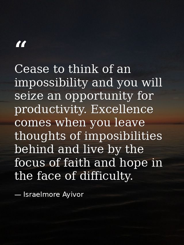 Cease to think of an impossibility and you will seize an opportunity for productivity. Excellence comes when you leave t — Israelmore Ayivor