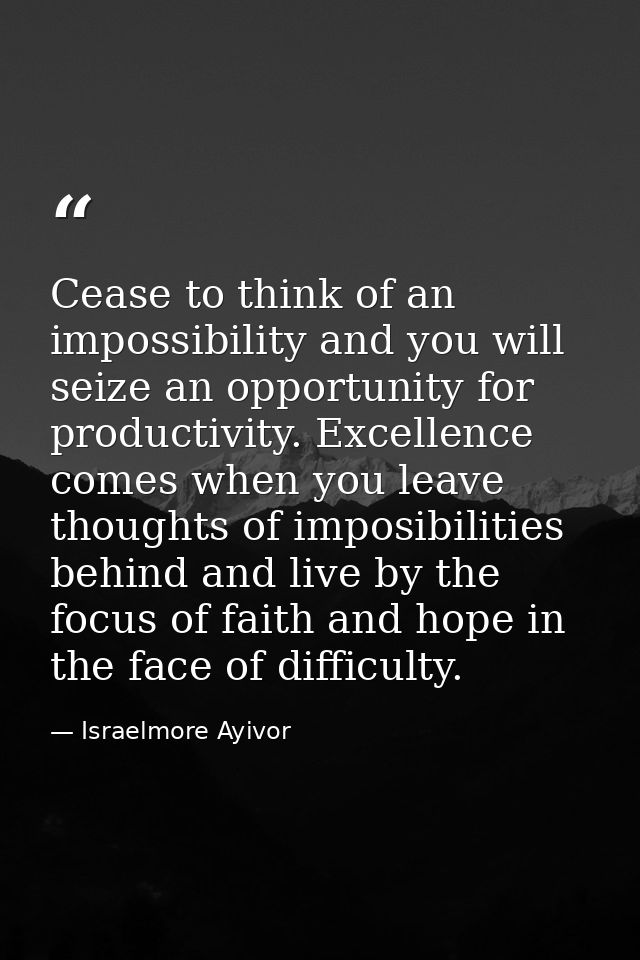 Cease to think of an impossibility and you will seize an opportunity for productivity. Excellence comes when you leave t — Israelmore Ayivor