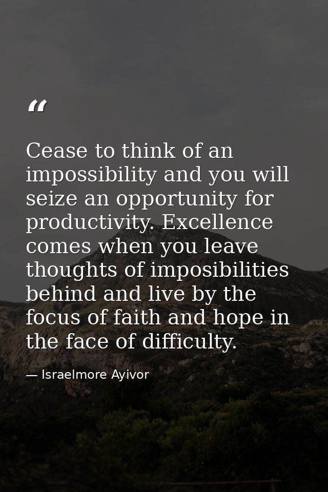 Cease to think of an impossibility and you will seize an opportunity for productivity. Excellence comes when you leave t — Israelmore Ayivor
