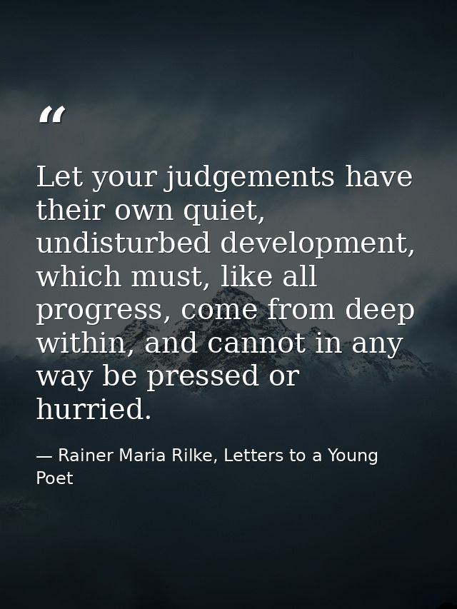 Let your judgements have their own quiet, undisturbed development, which must, like all progress, come from deep within, — Rainer Maria Rilke, Letters to a Young Poet