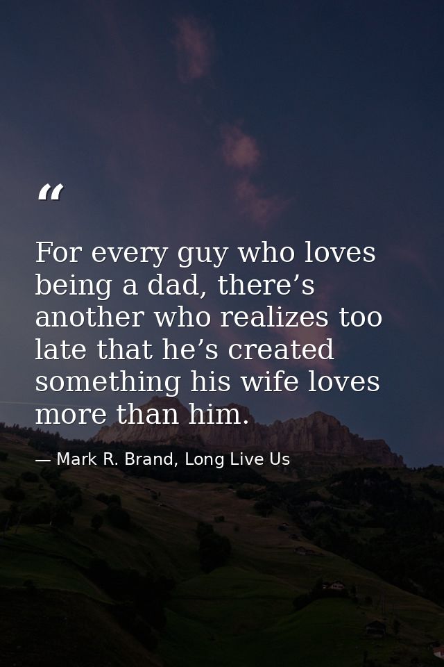 For every guy who loves being a dad, there’s another who realizes too late that he’s created something his wife loves mo — Mark R. Brand, Long Live Us