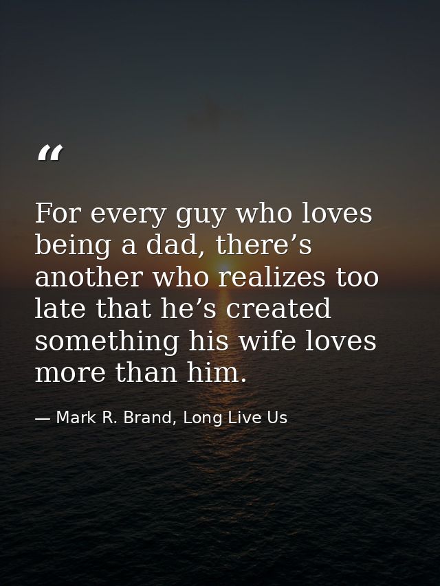 For every guy who loves being a dad, there’s another who realizes too late that he’s created something his wife loves mo — Mark R. Brand, Long Live Us