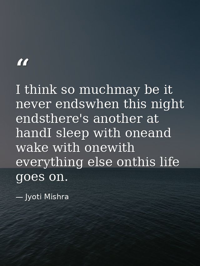 I think so muchmay be it never endswhen this night endsthere's another at handI sleep with oneand wake with onewith ever — Jyoti Mishra