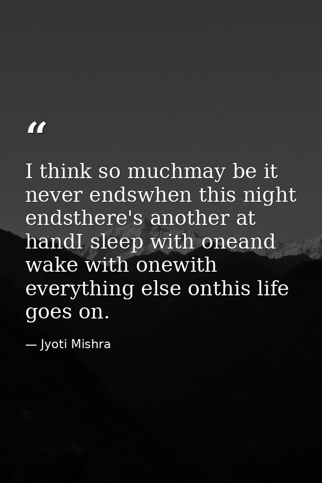 I think so muchmay be it never endswhen this night endsthere's another at handI sleep with oneand wake with onewith ever — Jyoti Mishra