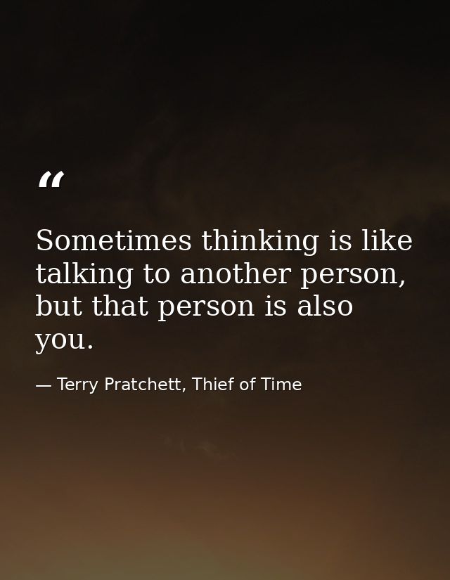 Sometimes thinking is like talking to another person, but that person is also you. — Terry Pratchett, Thief of Time