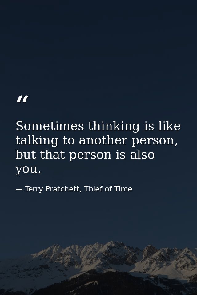 Sometimes thinking is like talking to another person, but that person is also you. — Terry Pratchett, Thief of Time