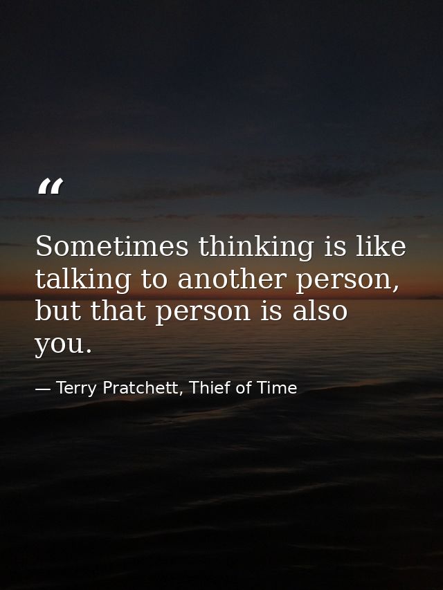 Sometimes thinking is like talking to another person, but that person is also you. — Terry Pratchett, Thief of Time