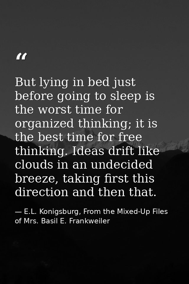But lying in bed just before going to sleep is the worst time for organized thinking; it is the best time for free think — E.L. Konigsburg, From the Mixed-Up Files of Mrs. Basil E. Frankweiler