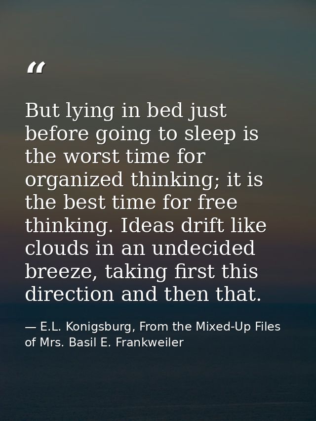 But lying in bed just before going to sleep is the worst time for organized thinking; it is the best time for free think — E.L. Konigsburg, From the Mixed-Up Files of Mrs. Basil E. Frankweiler
