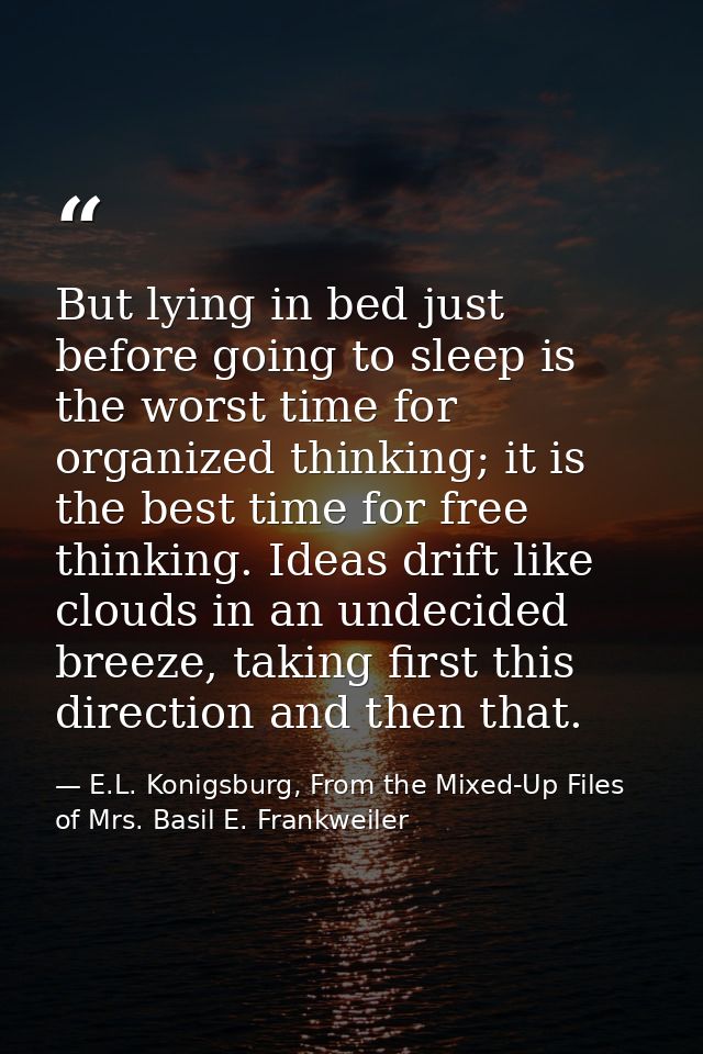 But lying in bed just before going to sleep is the worst time for organized thinking; it is the best time for free think — E.L. Konigsburg, From the Mixed-Up Files of Mrs. Basil E. Frankweiler