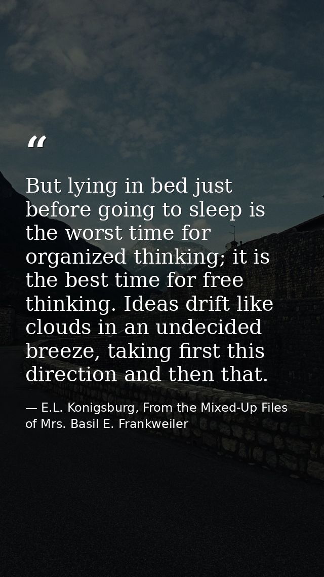 But lying in bed just before going to sleep is the worst time for organized thinking; it is the best time for free think — E.L. Konigsburg, From the Mixed-Up Files of Mrs. Basil E. Frankweiler