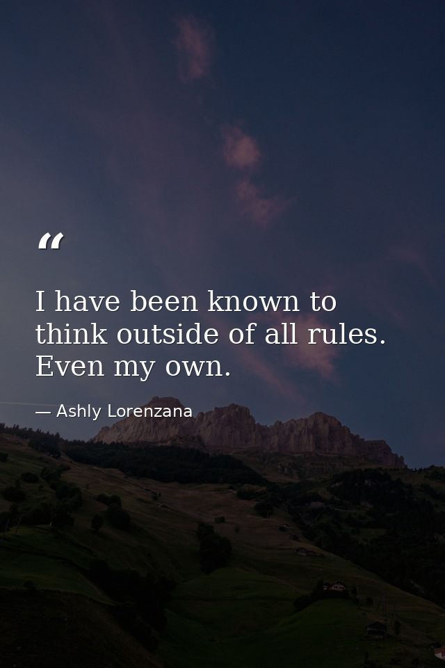 I have been known to think outside of all rules. Even my own. — Ashly Lorenzana