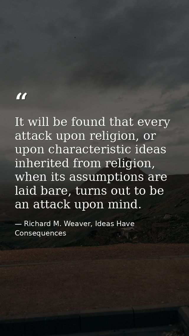 It will be found that every attack upon religion, or upon characteristic ideas inherited from religion, when its assumpt — Richard M. Weaver, Ideas Have Consequences