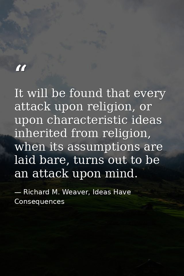 It will be found that every attack upon religion, or upon characteristic ideas inherited from religion, when its assumpt — Richard M. Weaver, Ideas Have Consequences