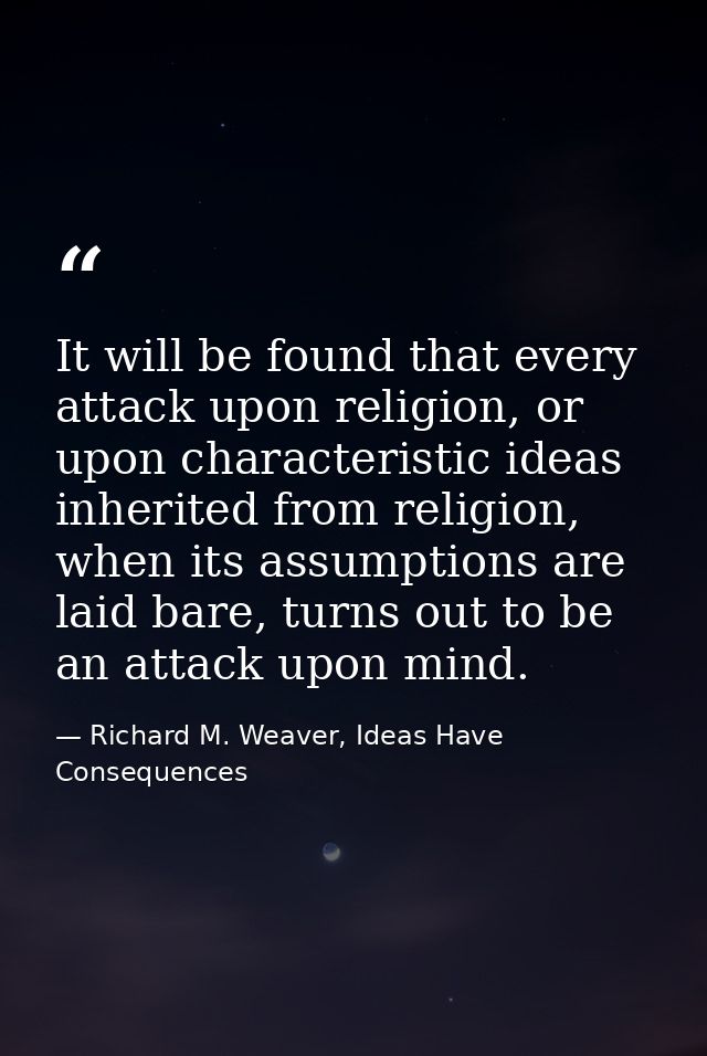 It will be found that every attack upon religion, or upon characteristic ideas inherited from religion, when its assumpt — Richard M. Weaver, Ideas Have Consequences