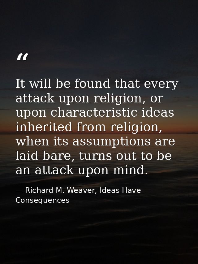 It will be found that every attack upon religion, or upon characteristic ideas inherited from religion, when its assumpt — Richard M. Weaver, Ideas Have Consequences