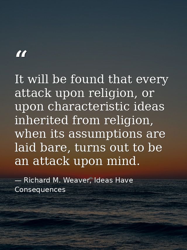 It will be found that every attack upon religion, or upon characteristic ideas inherited from religion, when its assumpt — Richard M. Weaver, Ideas Have Consequences